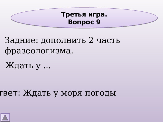 Третья игра. Вопрос 9 Задние: дополнить 2 часть фразеологизма. Ждать у ... Ответ: Ждать у моря погоды 