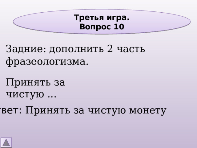 Третья игра. Вопрос 10 Задние: дополнить 2 часть фразеологизма. Принять за чистую ... Ответ: Принять за чистую монету 