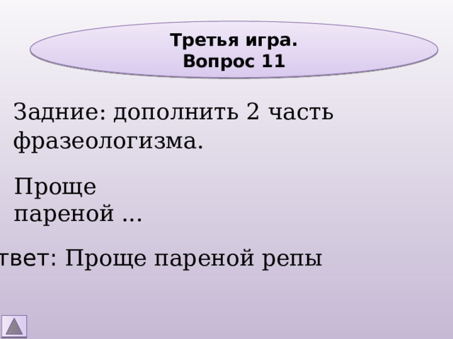 Третья игра. Вопрос 11 Задние: дополнить 2 часть фразеологизма. Проще пареной ... Ответ: Проще пареной репы 