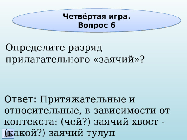 Четвёртая игра. Вопрос 6 Определите разряд прилагательного «заячий»? Ответ: Притяжательные и относительные, в зависимости от контекста: (чей?) заячий хвост - (какой?) заячий тулуп 