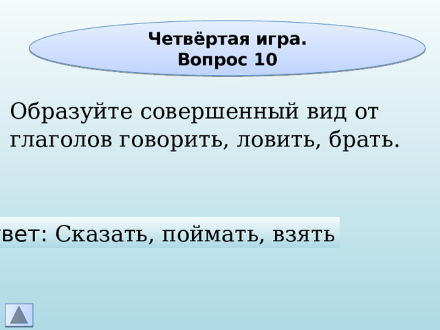 Четвёртая игра. Вопрос 10 Образуйте совершенный вид от глаголов говорить, ловить, брать. Ответ: Сказать, поймать, взять 