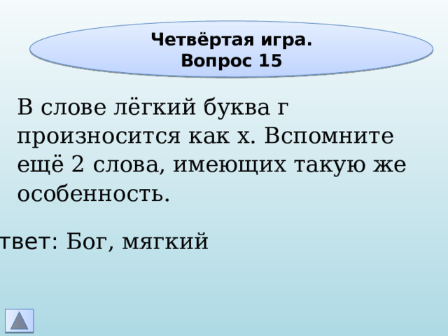 Четвёртая игра. Вопрос 15 В слове лёгкий буква г произносится как х. Вспомните ещё 2 слова, имеющих такую же особенность. Ответ: Бог, мягкий 