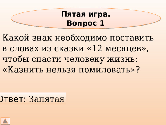 Пятая игра. Вопрос 1 Какой знак необходимо поставить в словах из сказки «12 месяцев», чтобы спасти человеку жизнь: «Казнить нельзя помиловать»? Ответ: Запятая 