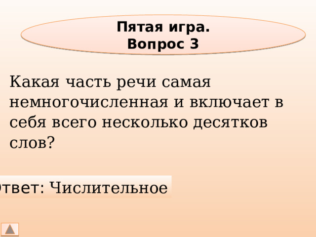 Пятая игра. Вопрос 3 Какая часть речи самая немногочисленная и включает в себя всего несколько десятков слов? Ответ: Числительное 