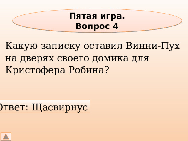 Пятая игра. Вопрос 4 Какую записку оставил Винни-Пух на дверях своего домика для Кристофера Робина? Ответ: Щасвирнус 