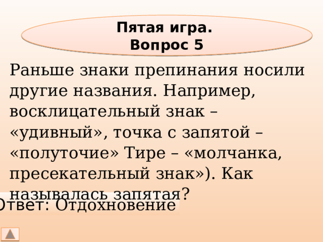 Пятая игра. Вопрос 5 Раньше знаки препинания носили другие названия. Например, восклицательный знак – «удивный», точка с запятой – «полуточие» Тире – «молчанка, пресекательный знак»). Как называлась запятая? Ответ: Отдохновение 