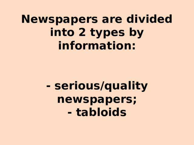 Newspapers are divided into 2 types by information:    - serious/quality newspapers;  - tabloids 