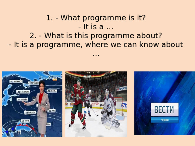 1. - What programme is it?  - It is a …  2. - What is this programme about?  - It is a programme, where we can know about …    
