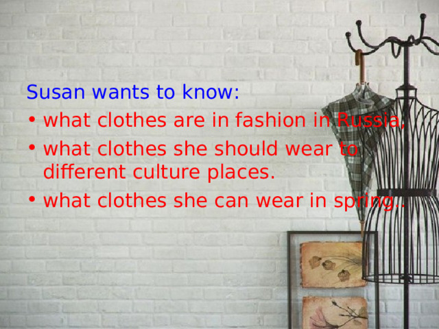 Susan wants to know: what clothes are in fashion in Russia, what clothes she should wear to different culture places. what clothes she can wear in spring.. 