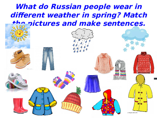 What do Russian people wear in different weather in spring? Match the pictures and make sentences. 