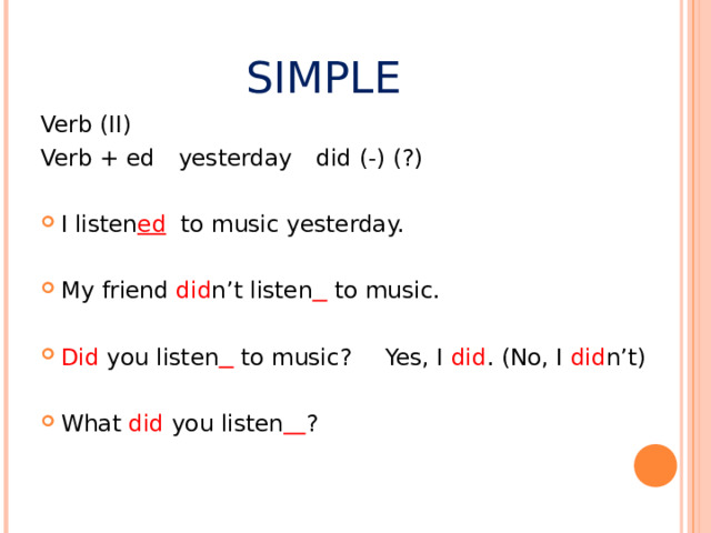 SIMPLE Verb (II) Verb + ed   yesterday   did (-) (?) I listen ed to music yesterday.  My friend did n’t listen  to music.  Did you listen  to music?  Yes, I did . (No, I did n’t)  What did you listen  ? 
