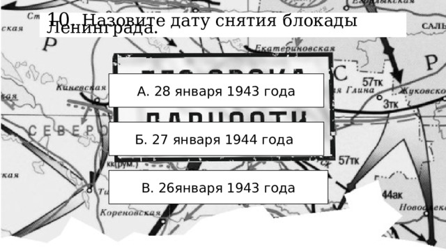 10. Назовите дату снятия блокады Ленинграда. А. 28 января 1943 года Б. 27 января 1944 года В. 26января 1943 года 