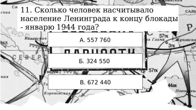 11. Сколько человек насчитывало население Ленинграда к концу блокады - январю 1944 года? А. 557 760 Б. 324 550 В. 672 440 