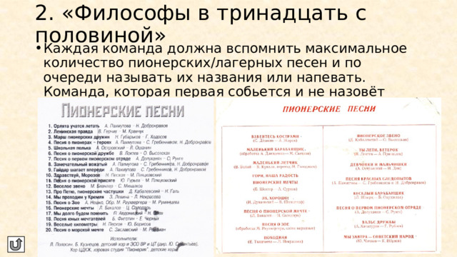 2. «Философы в тринадцать с половиной» Каждая команда должна вспомнить максимальное количество пионерских/лагерных песен и по очереди называть их названия или напевать. Команда, которая первая собьется и не назовёт песню – проигрывает. 