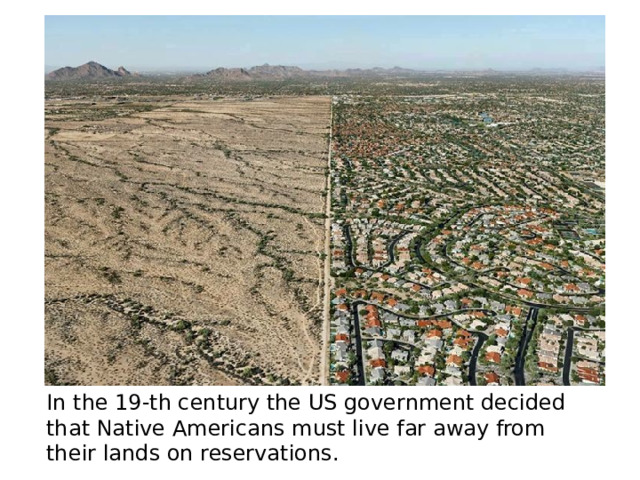 In the 19-th century the US government decided that Native Americans must live far away from their lands on reservations. 