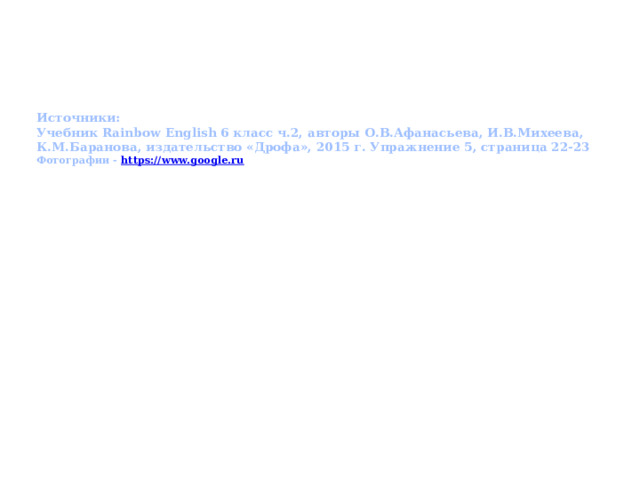 Источники:  Учебник Rainbow English 6 класс ч.2, авторы О.В.Афанасьева, И.В.Михеева, К.М.Баранова, издательство «Дрофа», 2015 г. Упражнение 5, страница 22-23  Фотографии - https://www.google.ru   