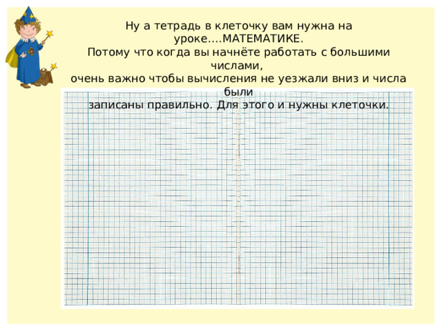 Ну а тетрадь в клеточку вам нужна на уроке….МАТЕМАТИКЕ. Потому что когда вы начнёте работать с большими числами, очень важно чтобы вычисления не уезжали вниз и числа были записаны правильно. Для этого и нужны клеточки. 