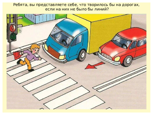 Ребята, вы представляете себе, что творилось бы на дорогах,  если на них не было бы линий? 