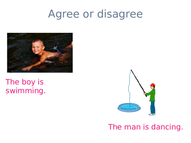 Agree or disagree The boy is swimming. The man is dancing. 