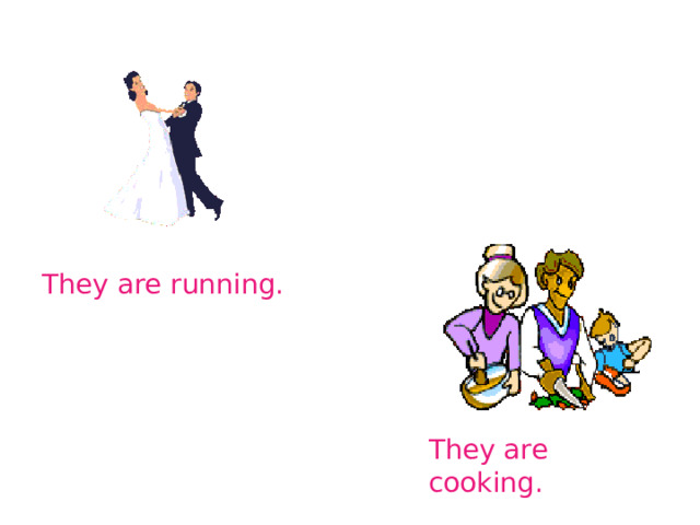 They are running. They are cooking. 