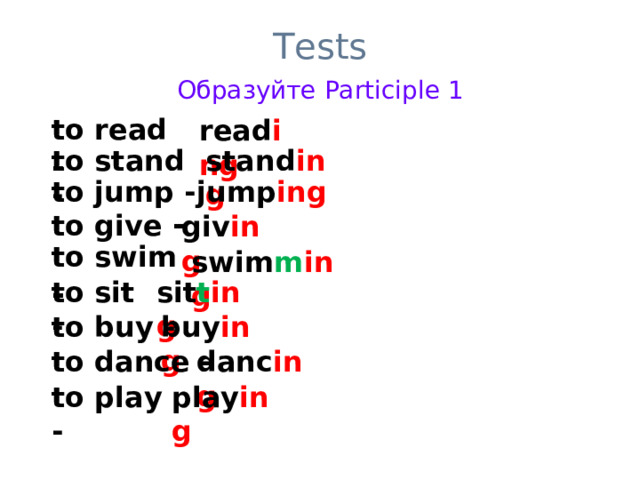 Tests Образуйте Participle 1 to read  - read ing to stand - stand ing  to jump - jump ing to give - giv ing to swim - swim m ing to sit - sit t ing to buy - buy ing to dance - danc ing to play - play ing 