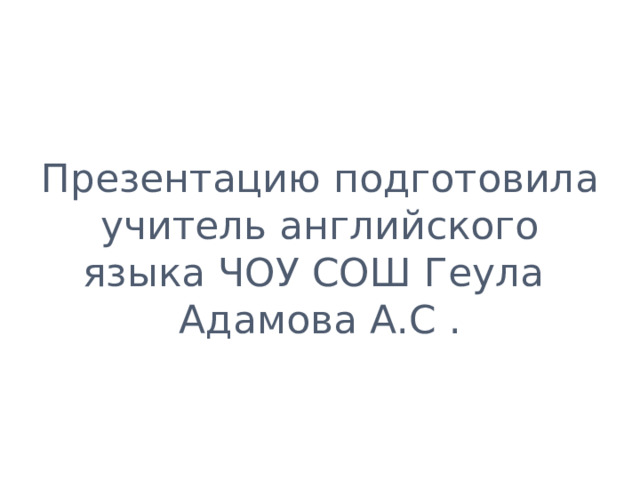         Презентацию подготовила учитель английского языка ЧОУ СОШ Геула  Адамова А.С . 