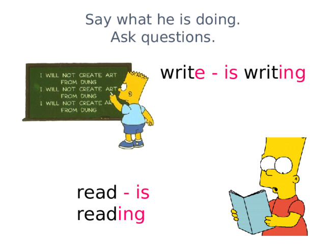 Say what he is doing.  Ask questions. writ e - is writ ing read - is read ing 