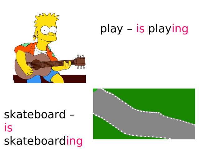 play – is play ing skateboard – is skateboard ing 