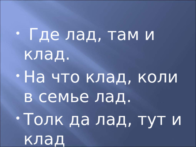  Где лад, там и клад. На что клад, коли в семье лад. Толк да лад, тут и клад 