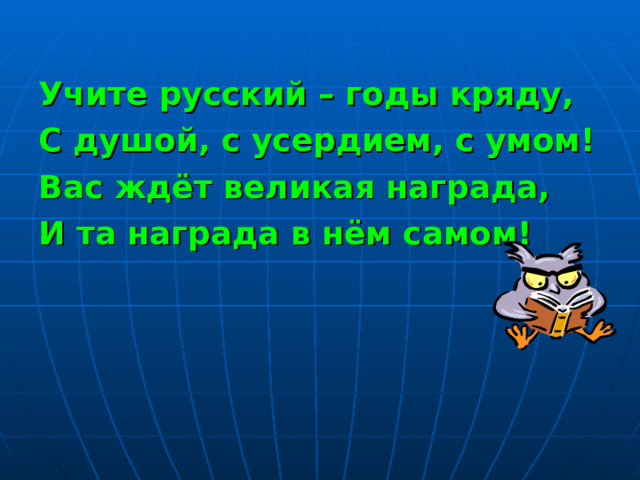  Учите русский – годы кряду, С душой, с усердием, с умом! Вас ждёт великая награда, И та награда в нём самом!  