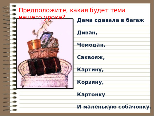 Предположите, какая будет тема нашего урока? Дама сдавала в багаж  Диван,  Чемодан,  Саквояж,  Картину,  Корзину,  Картонку  И маленькую собачонку. 