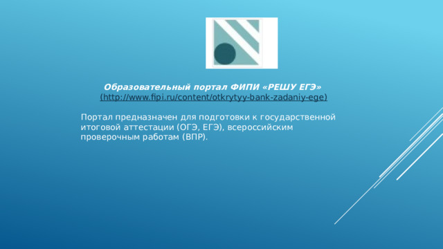 Образовательный портал ФИПИ «РЕШУ ЕГЭ»   (http://www.fipi.ru/content/otkrytyy-bank-zadaniy-ege ) Портал предназначен для подготовки к государственной итоговой аттестации (ОГЭ, ЕГЭ), всероссийским проверочным работам (ВПР).  