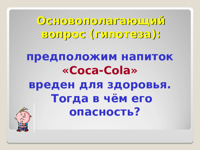Основополагающий вопрос (гипотеза): предположим напиток « Coca-Cola » вреден для здоровья. Тогда в чём его опасность? 