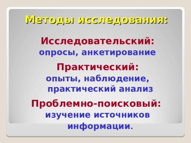 Методы исследования: Исследовательский: опросы, анкетирование  Практический: опыты, наблюдение, практический анализ  Проблемно-поисковый:  изучение источников информации . 