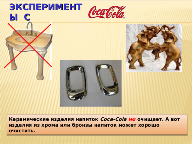 ЭКСПЕРИМЕНТЫ С Керамические изделия напиток Coca-Cola  не  очищает. А вот изделия из хрома или бронзы напиток может хорошо очистить. 