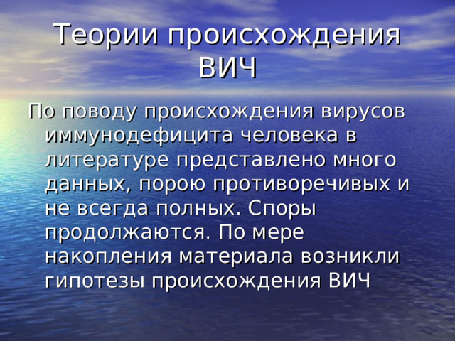 Теории происхождения ВИЧ По поводу происхождения вирусов иммунодефицита человека в литературе представлено много данных, порою противоречивых и не всегда полных. Споры продолжаются. По мере накопления материала возникли гипотезы происхождения ВИЧ 