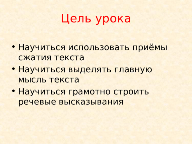 Цель урока Научиться использовать приёмы сжатия текста Научиться выделять главную мысль текста Научиться грамотно строить речевые высказывания 