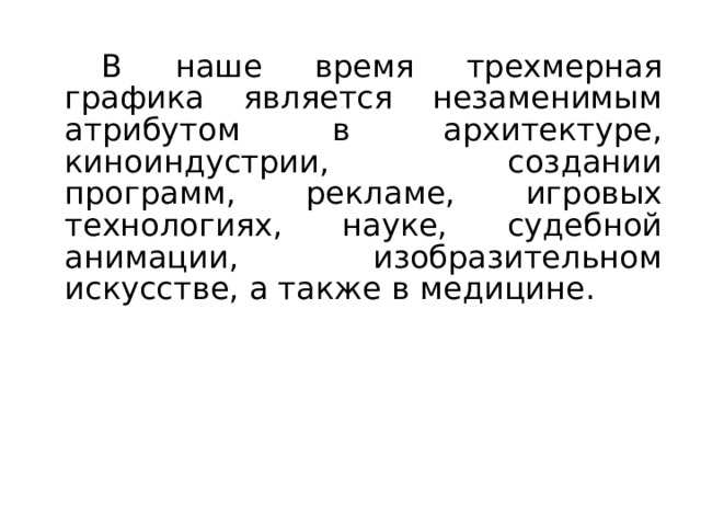 В наше время трехмерная графика является незаменимым атрибутом в архитектуре, киноиндустрии, создании программ, рекламе, игровых технологиях, науке, судебной анимации, изобразительном искусстве, а также в медицине.  