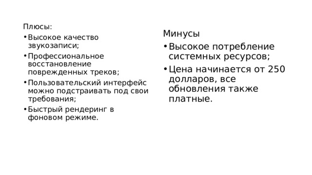Плюсы: Высокое качество звукозаписи; Профессиональное восстановление поврежденных треков; Пользовательский интерфейс можно подстраивать под свои требования; Быстрый рендеринг в фоновом режиме.   Минусы Высокое потребление системных ресурсов; Цена начинается от 250 долларов, все обновления также платные.   