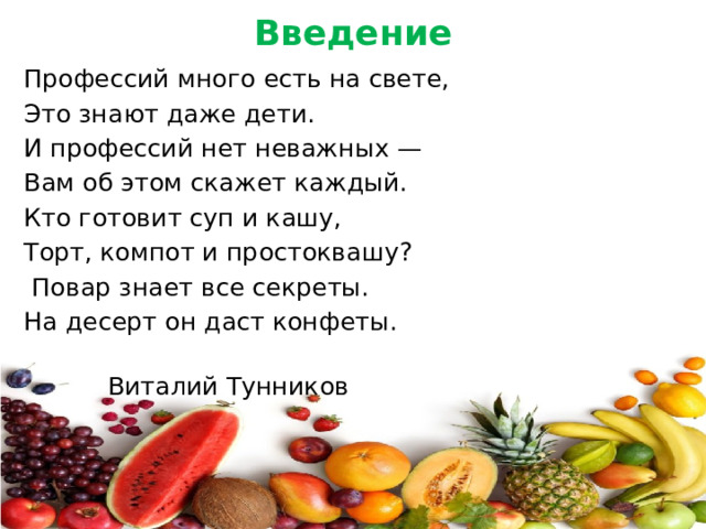 Введение Профессий много есть на свете, Это знают даже дети. И профессий нет неважных — Вам об этом скажет каждый. Кто готовит суп и кашу, Торт, компот и простоквашу?  Повар знает все секреты. На десерт он даст конфеты.        Виталий Тунников   