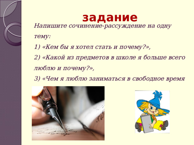 задание Напишите сочинение-рассуждение на одну тему: 1) «Кем бы я хотел стать и почему?», 2) «Какой из предметов в школе я больше всего люблю и почему?»,  3) «Чем я люблю заниматься в свободное время и почему?» 