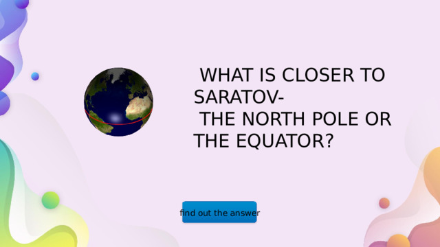  WHAT IS CLOSER TO SARATOV-  THE NORTH POLE OR THE EQUATOR? find out the answer  