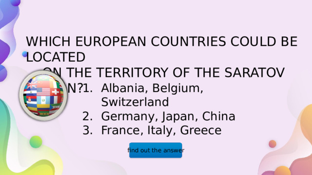 WHICH EUROPEAN COUNTRIES COULD BE LOCATED  ON THE TERRITORY OF THE SARATOV REGION? Albania, Belgium, Switzerland Germany, Japan, China France, Italy, Greece find out the answer  