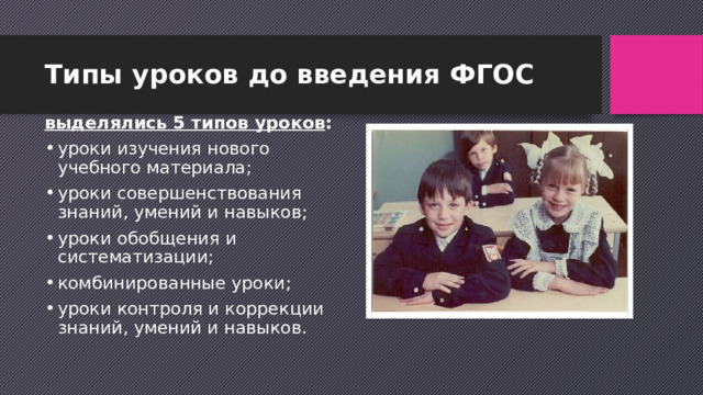 Типы уроков до введения ФГОС выделялись 5 типов уроков : уроки изучения нового учебного материала; уроки совершенствования знаний, умений и навыков; уроки обобщения и систематизации; комбинированные уроки; уроки контроля и коррекции знаний, умений и навыков. 