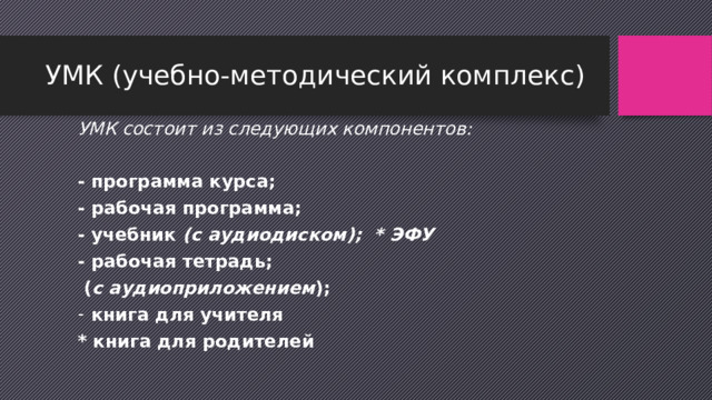 УМК (учебно-методический комплекс) УМК состоит из следующих компонентов:  - программа курса; - рабочая программа; - учебник (с аудиодиском); * ЭФУ - рабочая тетрадь;  ( с аудиоприложением ); книга для учителя * книга для родителей 