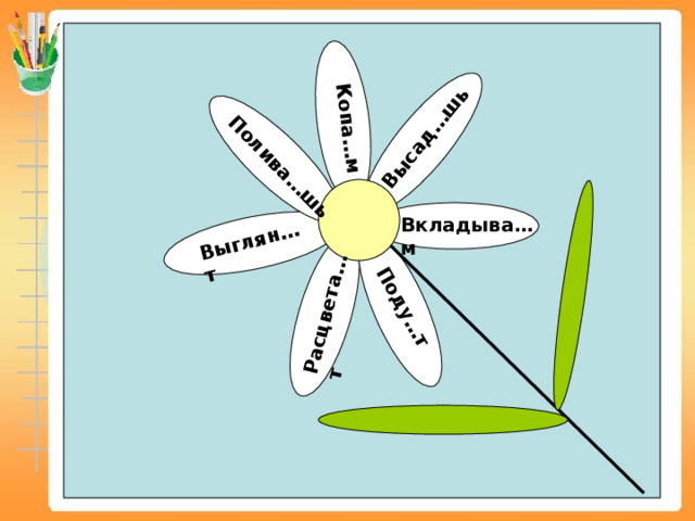 Полива…шь Копа…м Высад…шь Выглян…т Поду…т Расцвета…т Вкладыва…м 