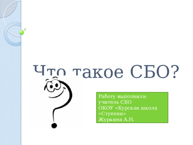 Что такое СБО? Работу выполнила: учитель СБО ОКОУ «Курская школа «Ступени» Журкина А.Н. 