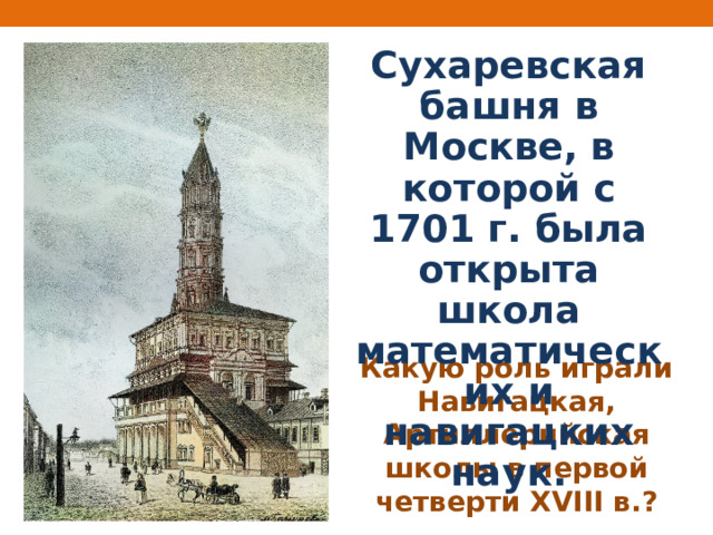Сухаревская башня в Москве, в которой с 1701 г. была открыта школа математических и навигацких наук. Какую роль играли Навигацкая, Артиллерийская школы в первой четверти XVIII в.? 
