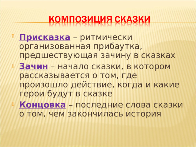 Присказка – ритмически организованная прибаутка, предшествующая зачину в сказках Зачин – начало сказки, в котором рассказывается о том, где произошло действие, когда и какие герои будут в сказке Концовка – последние слова сказки о том, чем закончилась история 