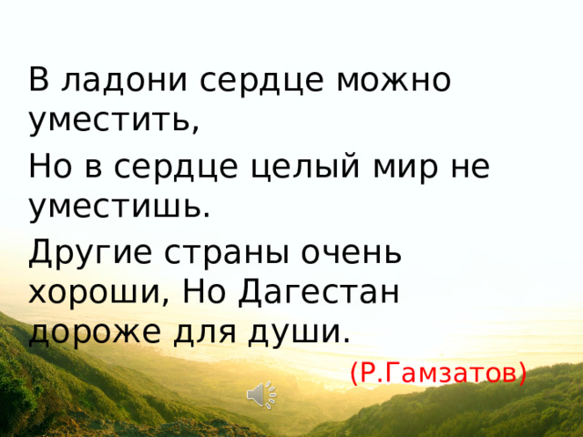 В ладони сердце можно уместить, Но в сердце целый мир не уместишь. Другие страны очень хороши, Но Дагестан дороже для души. (Р.Гамзатов) 